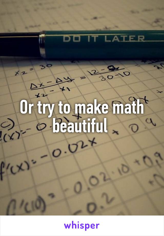 Or try to make math beautiful 