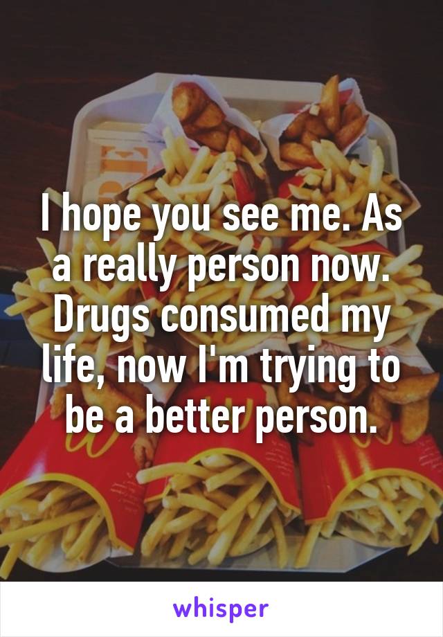 I hope you see me. As a really person now. Drugs consumed my life, now I'm trying to be a better person.