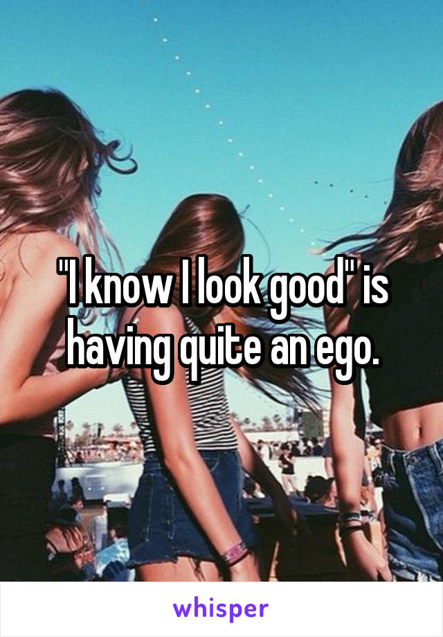 "I know I look good" is having quite an ego.