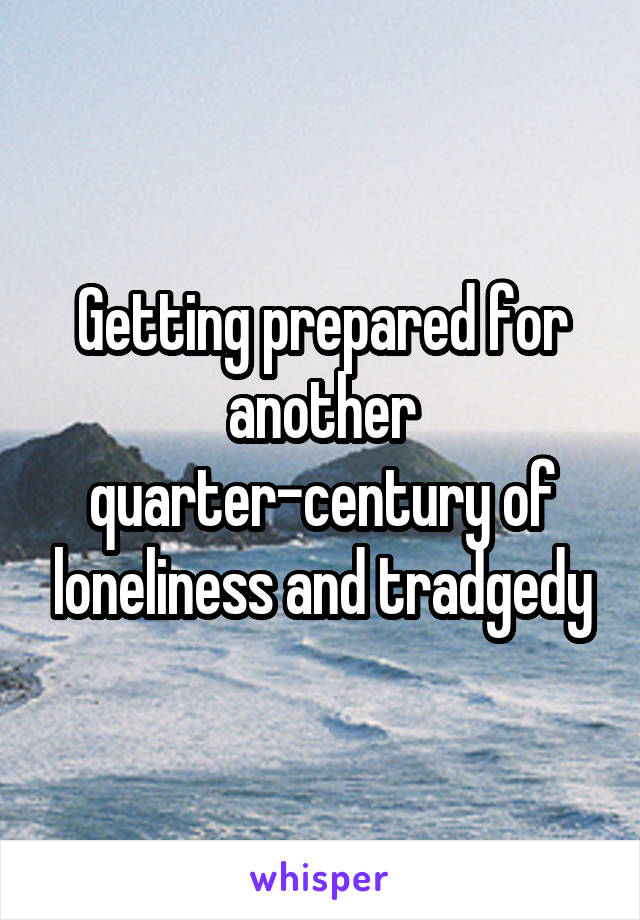 Getting prepared for another quarter-century of loneliness and tradgedy