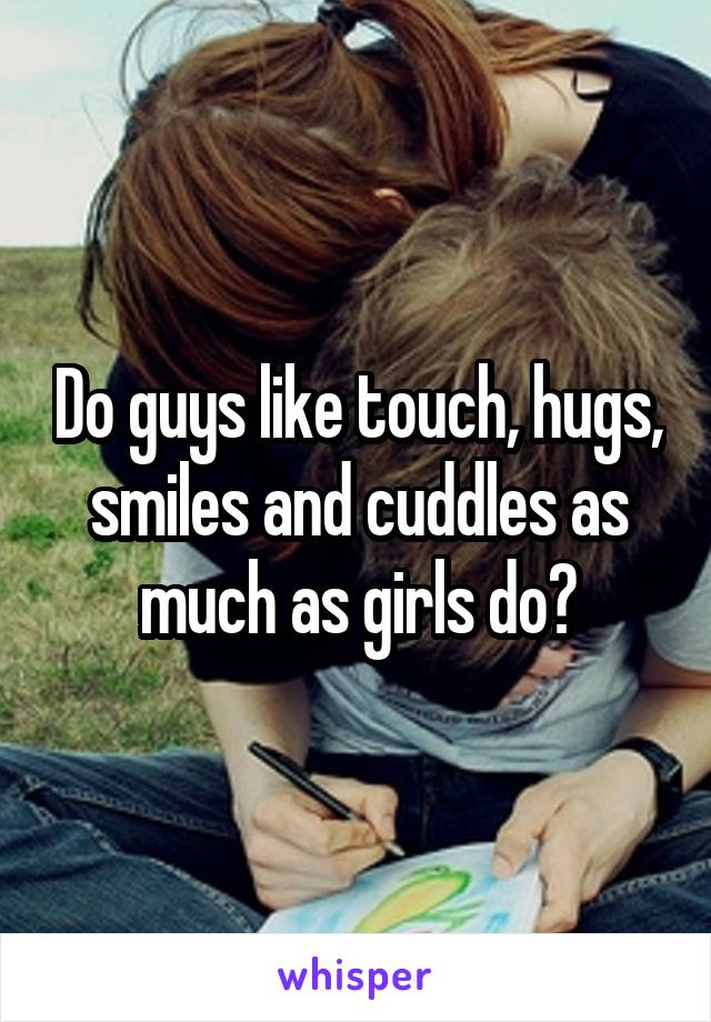 Do guys like touch, hugs, smiles and cuddles as much as girls do?