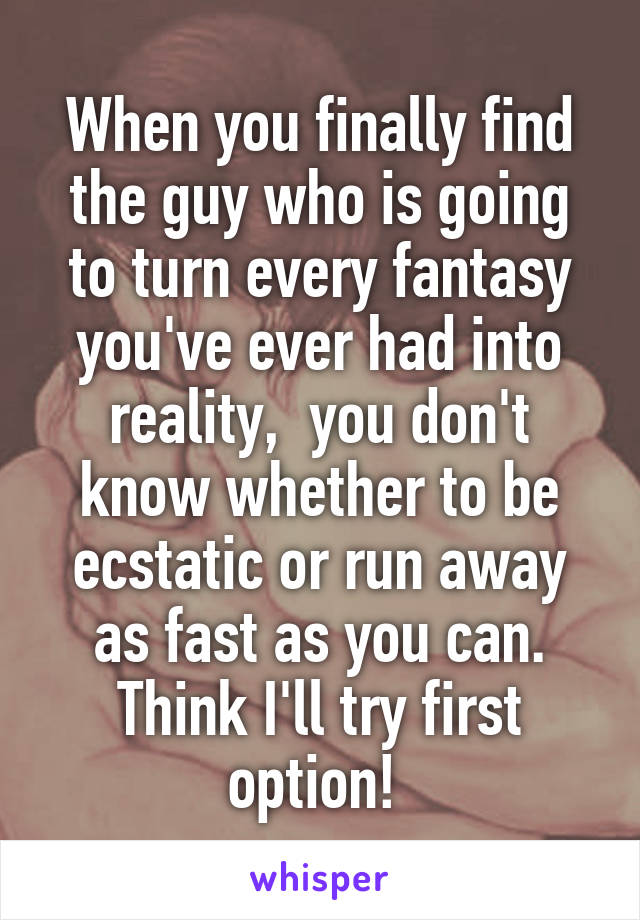 When you finally find the guy who is going to turn every fantasy you've ever had into reality,  you don't know whether to be ecstatic or run away as fast as you can. Think I'll try first option! 