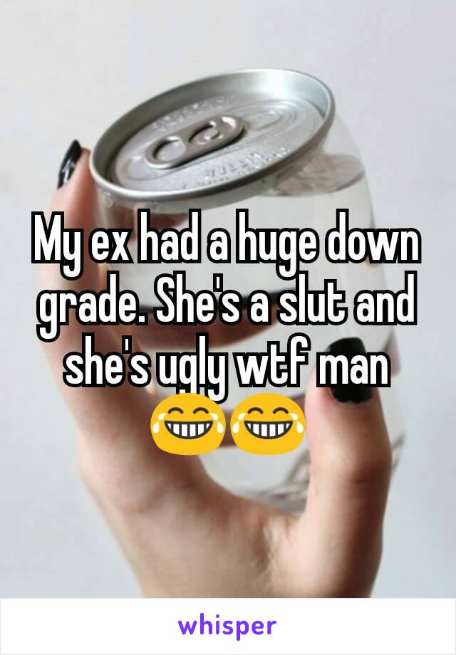 My ex had a huge down grade. She's a slut and she's ugly wtf man 😂😂