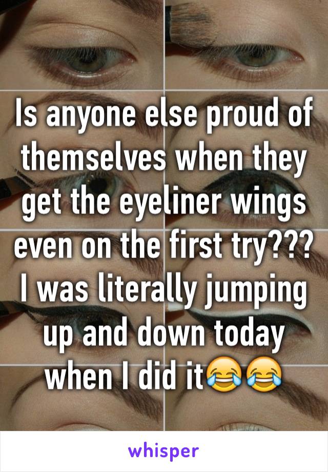 Is anyone else proud of themselves when they get the eyeliner wings even on the first try??? I was literally jumping up and down today when I did it😂😂