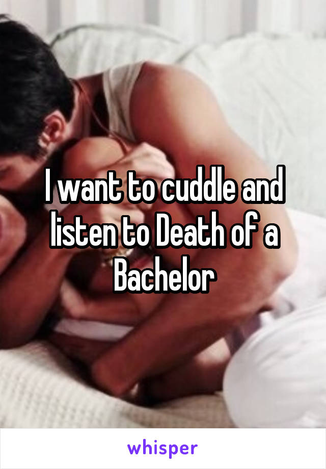 I want to cuddle and listen to Death of a Bachelor