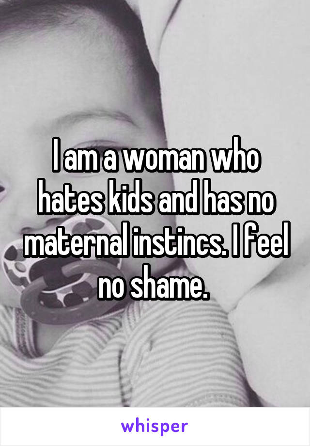 I am a woman who hates kids and has no maternal instincs. I feel no shame. 