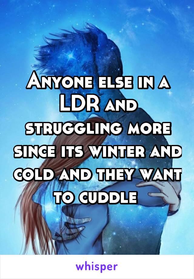 Anyone else in a LDR and struggling more since its winter and cold and they want to cuddle 