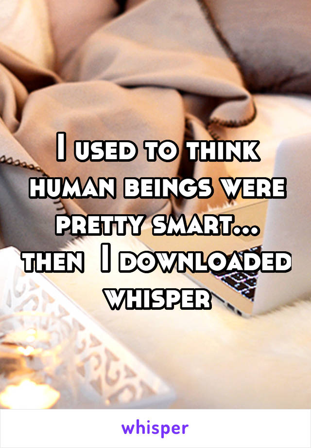 I used to think human beings were pretty smart... then  I downloaded whisper