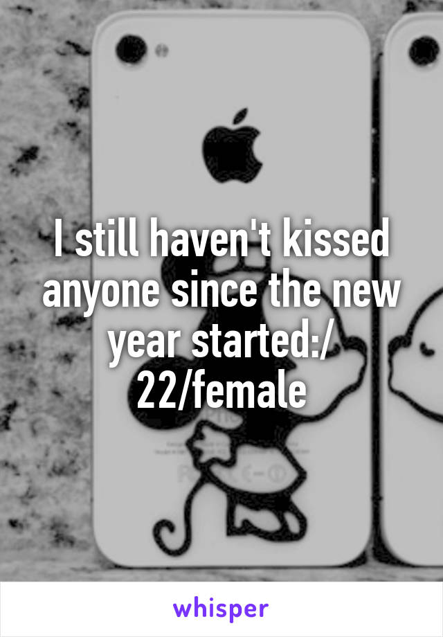 I still haven't kissed anyone since the new year started:/
22/female