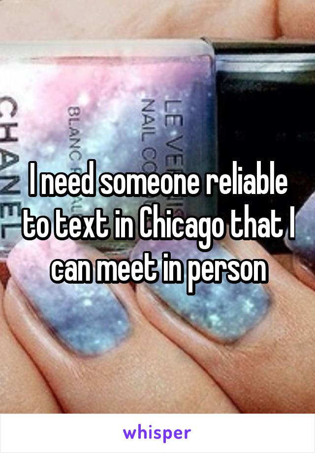 I need someone reliable to text in Chicago that I can meet in person