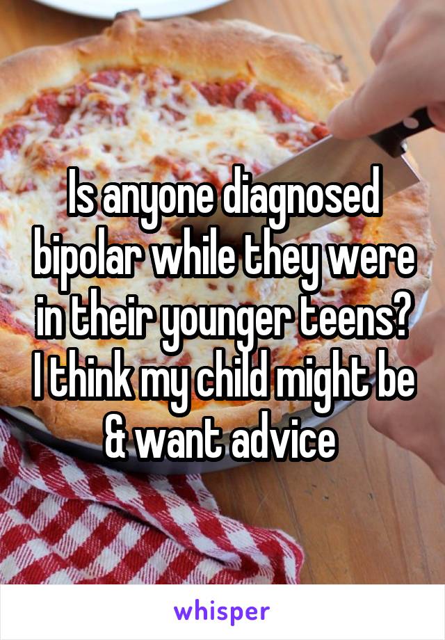 Is anyone diagnosed bipolar while they were in their younger teens? I think my child might be & want advice 