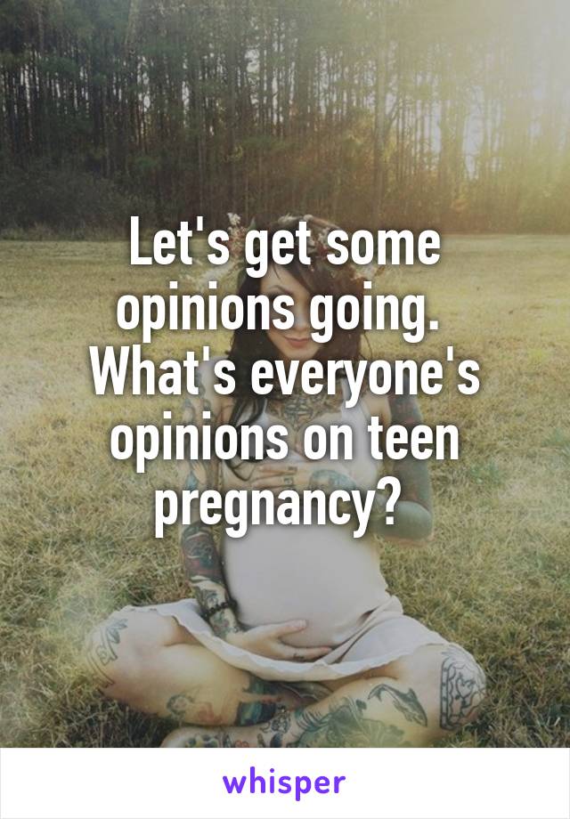 Let's get some opinions going. 
What's everyone's opinions on teen pregnancy? 
