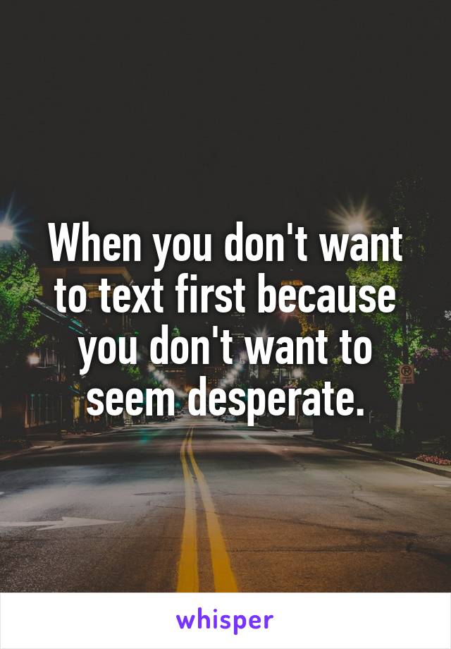 When you don't want to text first because you don't want to seem desperate.