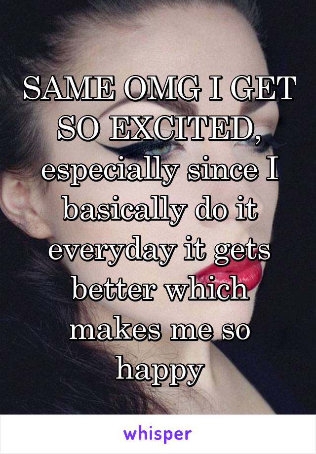 SAME OMG I GET SO EXCITED, especially since I basically do it everyday it gets better which makes me so happy