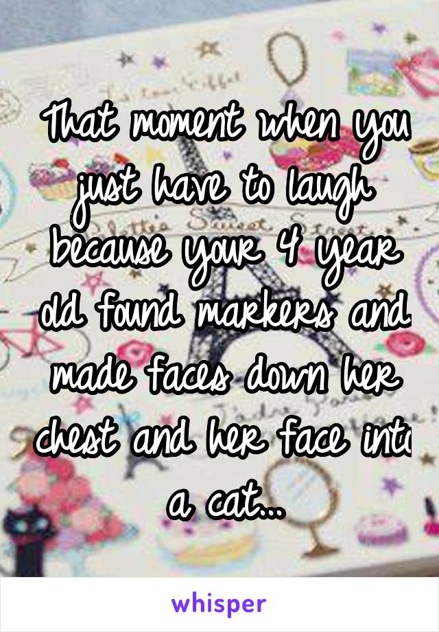 That moment when you just have to laugh because your 4 year old found markers and made faces down her chest and her face into a cat...