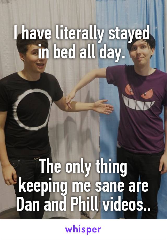 I have literally stayed  in bed all day. 





The only thing keeping me sane are Dan and Phill videos..