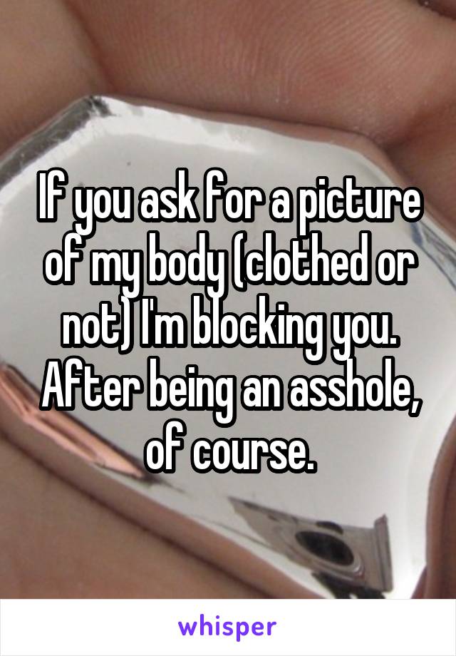 If you ask for a picture of my body (clothed or not) I'm blocking you. After being an asshole, of course.