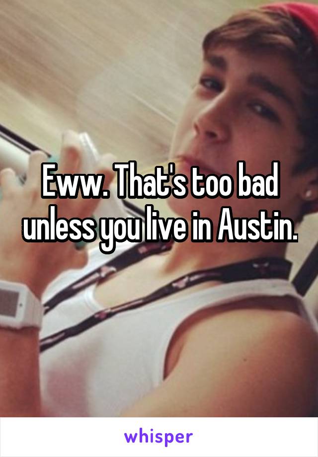 Eww. That's too bad unless you live in Austin. 