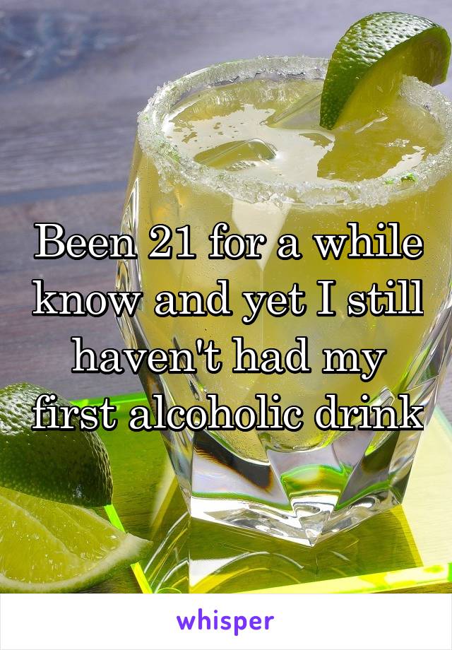 Been 21 for a while know and yet I still haven't had my first alcoholic drink