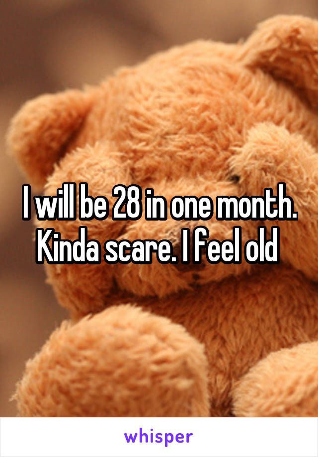 I will be 28 in one month. Kinda scare. I feel old 