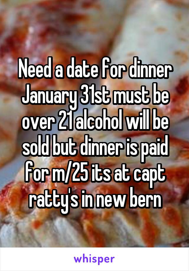 Need a date for dinner January 31st must be over 21 alcohol will be sold but dinner is paid for m/25 its at capt ratty's in new bern