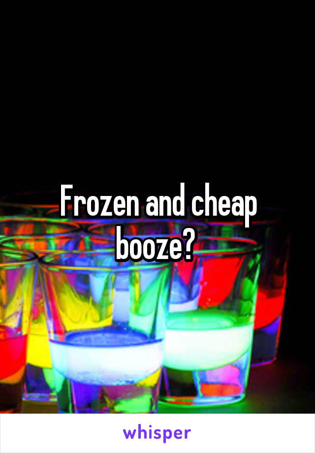 Frozen and cheap booze? 