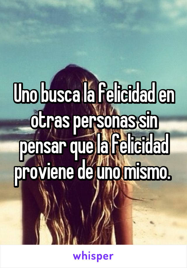 Uno busca la felicidad en otras personas sin pensar que la felicidad proviene de uno mismo. 