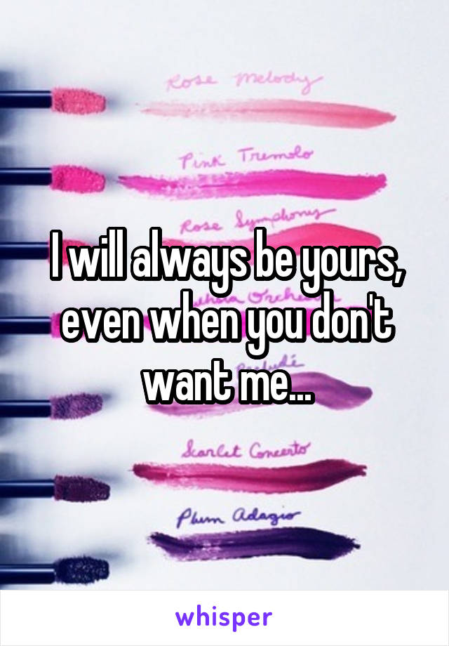 I will always be yours, even when you don't want me...