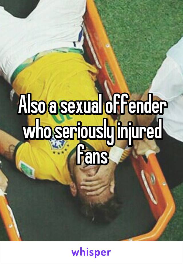 Also a sexual offender who seriously injured fans