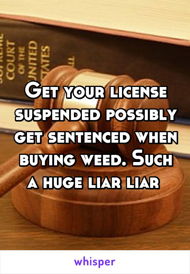 Get your license suspended possibly get sentenced when buying weed. Such a huge liar liar 