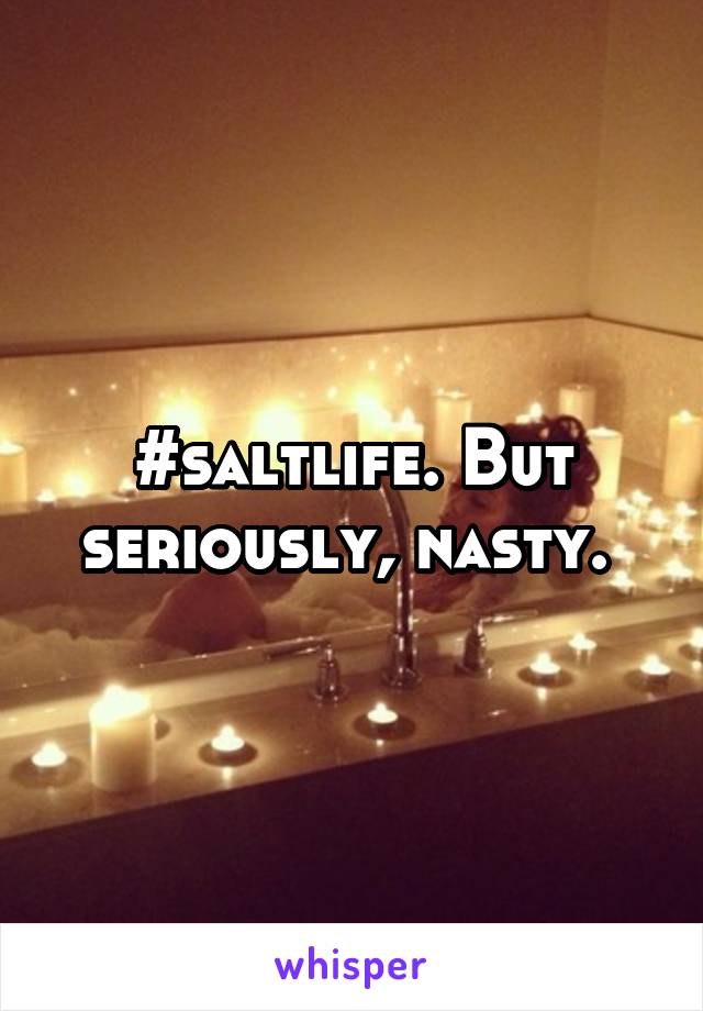 #saltlife. But seriously, nasty. 