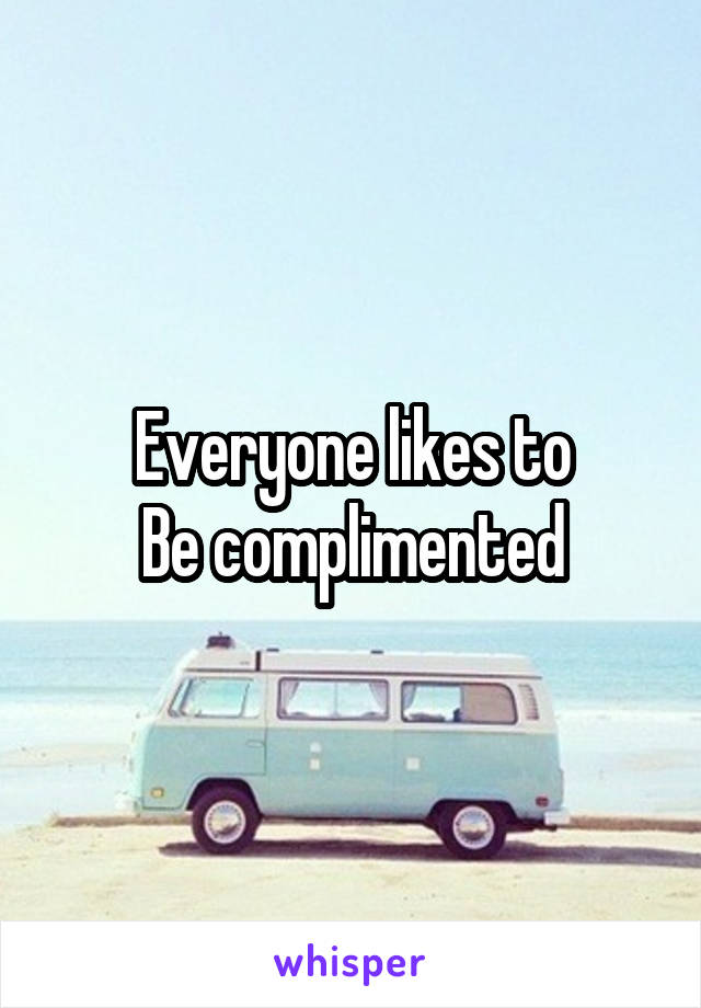 Everyone likes to
Be complimented