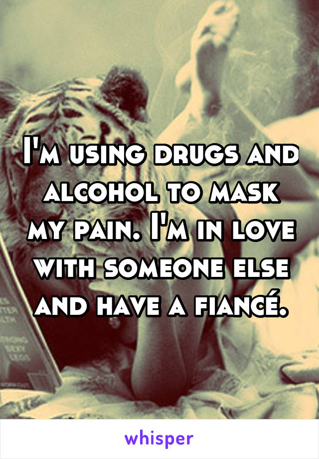 I'm using drugs and alcohol to mask my pain. I'm in love with someone else and have a fiancé.