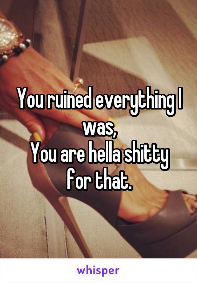 You ruined everything I was,
You are hella shitty for that.