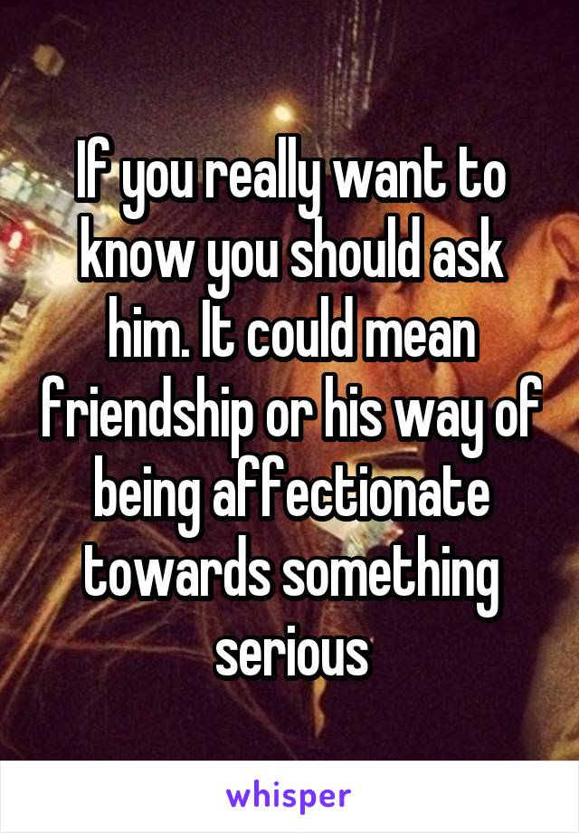 If you really want to know you should ask him. It could mean friendship or his way of being affectionate towards something serious