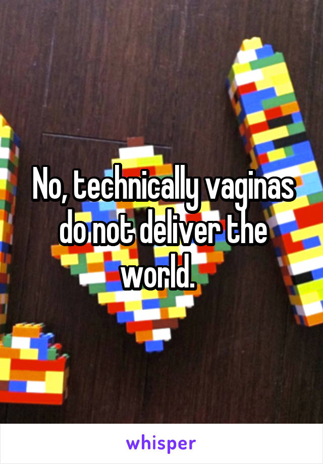 No, technically vaginas do not deliver the world.  