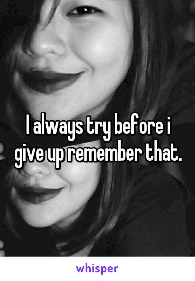 I always try before i give up remember that.