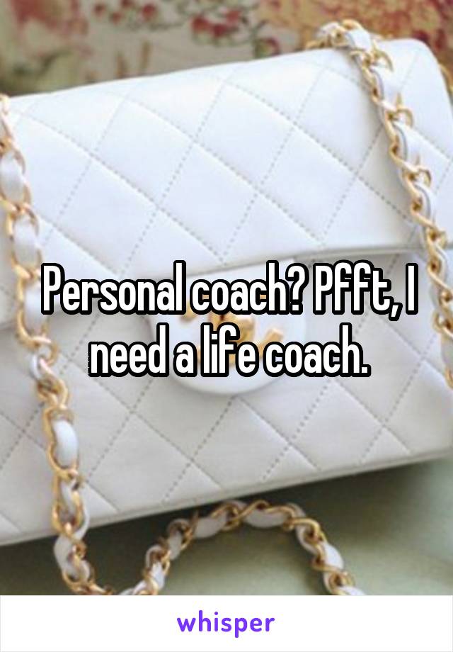 Personal coach? Pfft, I need a life coach.