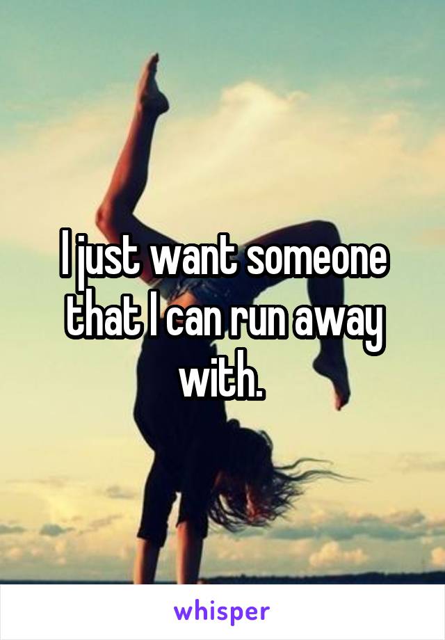 I just want someone that I can run away with. 