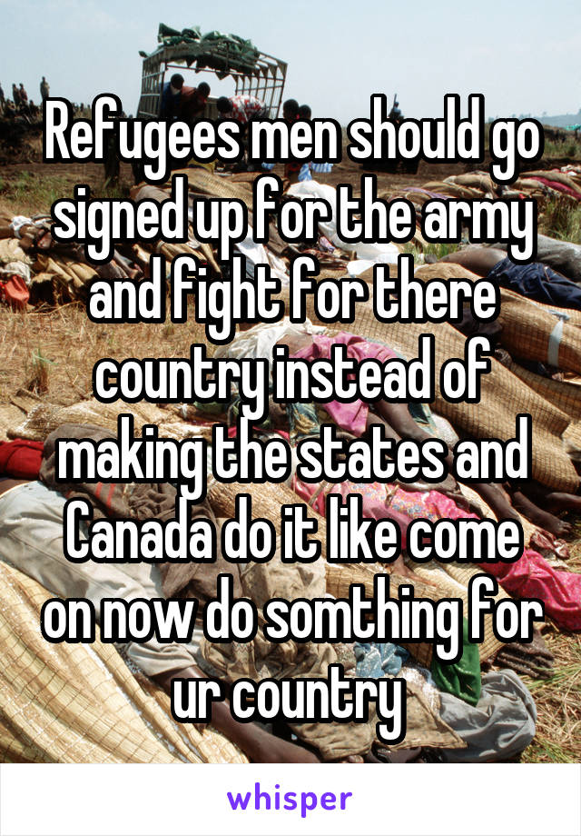 Refugees men should go signed up for the army and fight for there country instead of making the states and Canada do it like come on now do somthing for ur country 