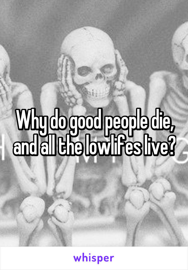 Why do good people die, and all the lowlifes live?