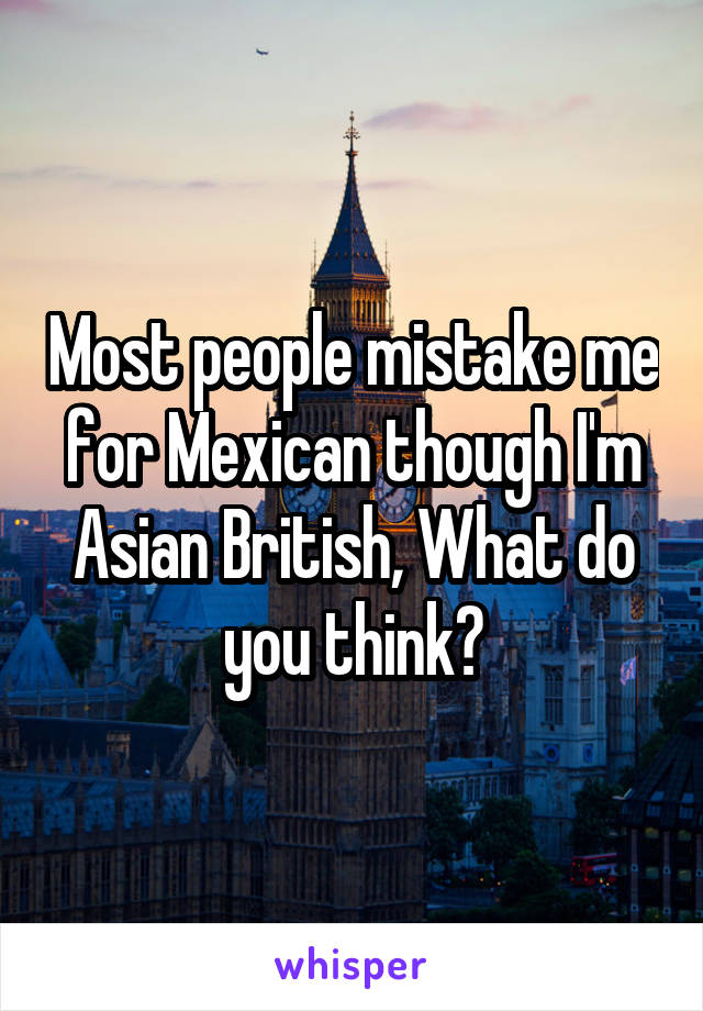 Most people mistake me for Mexican though I'm Asian British, What do you think?