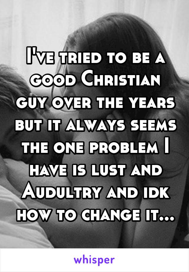 I've tried to be a good Christian guy over the years but it always seems the one problem I have is lust and Audultry and idk how to change it...