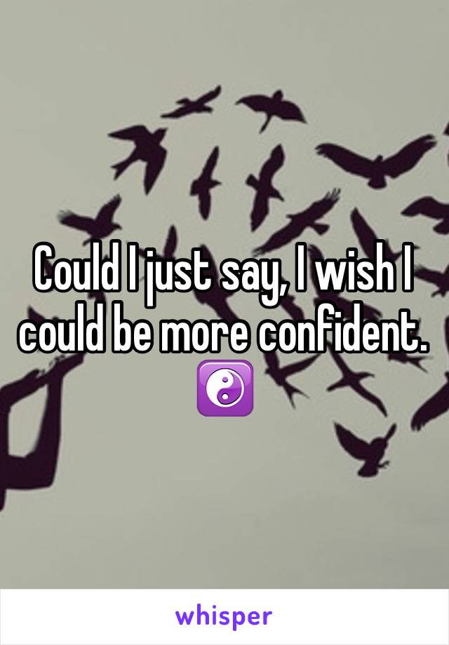 Could I just say, I wish I could be more confident. ☯ 