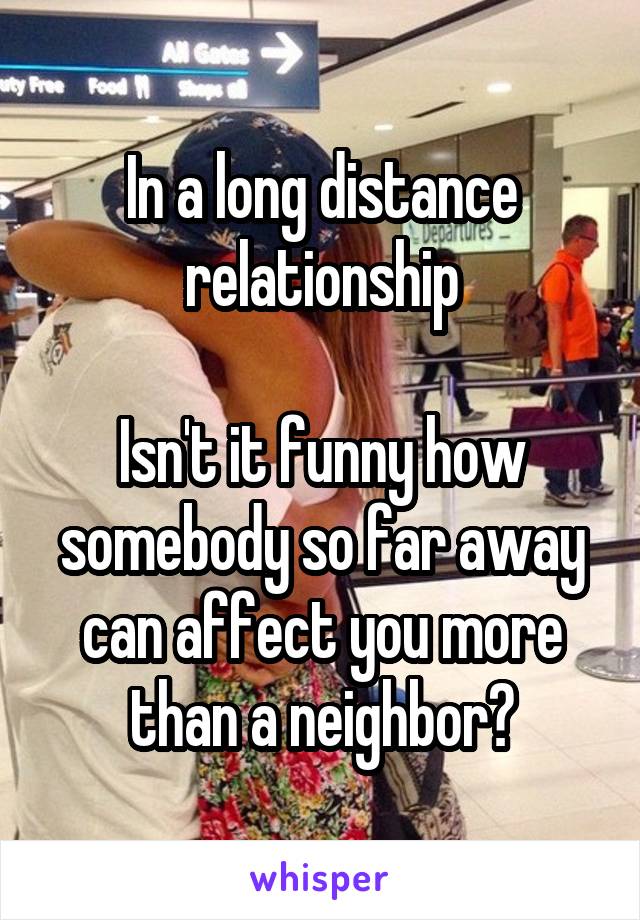 In a long distance relationship

Isn't it funny how somebody so far away can affect you more than a neighbor?