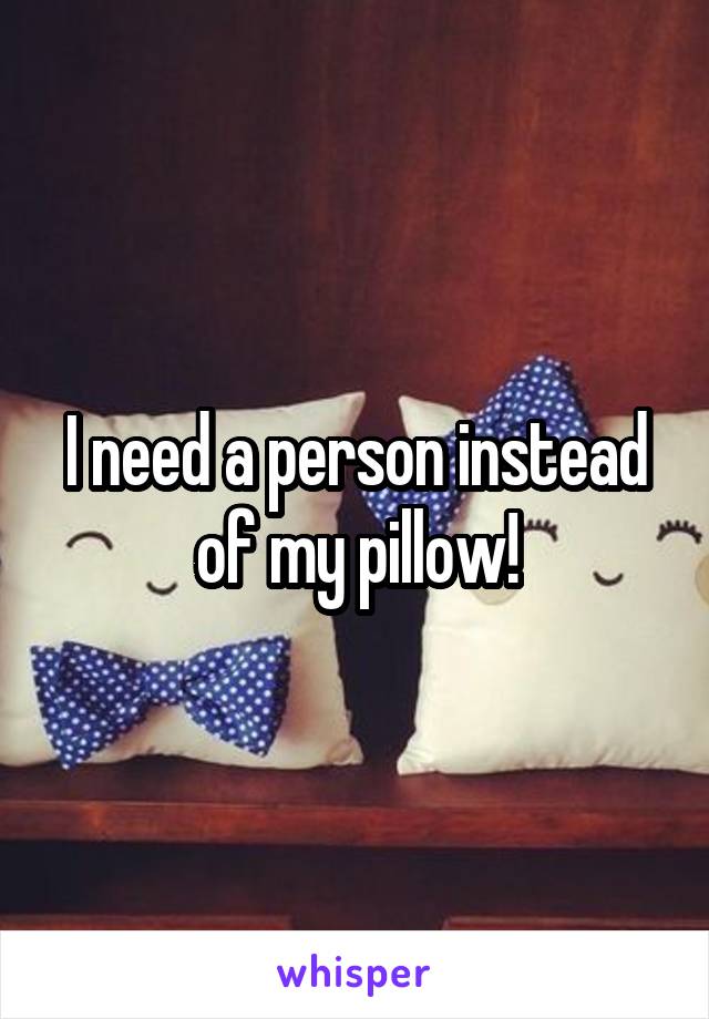 I need a person instead of my pillow!