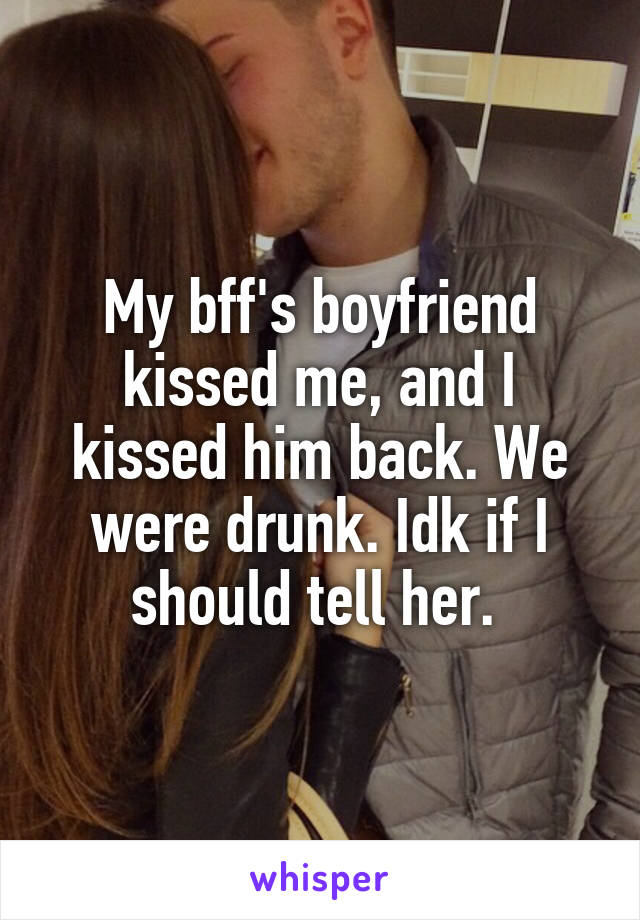 My bff's boyfriend kissed me, and I kissed him back. We were drunk. Idk if I should tell her. 