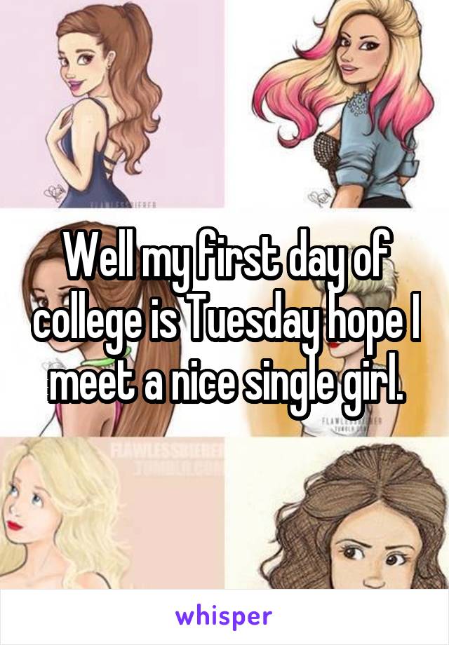 Well my first day of college is Tuesday hope I meet a nice single girl.