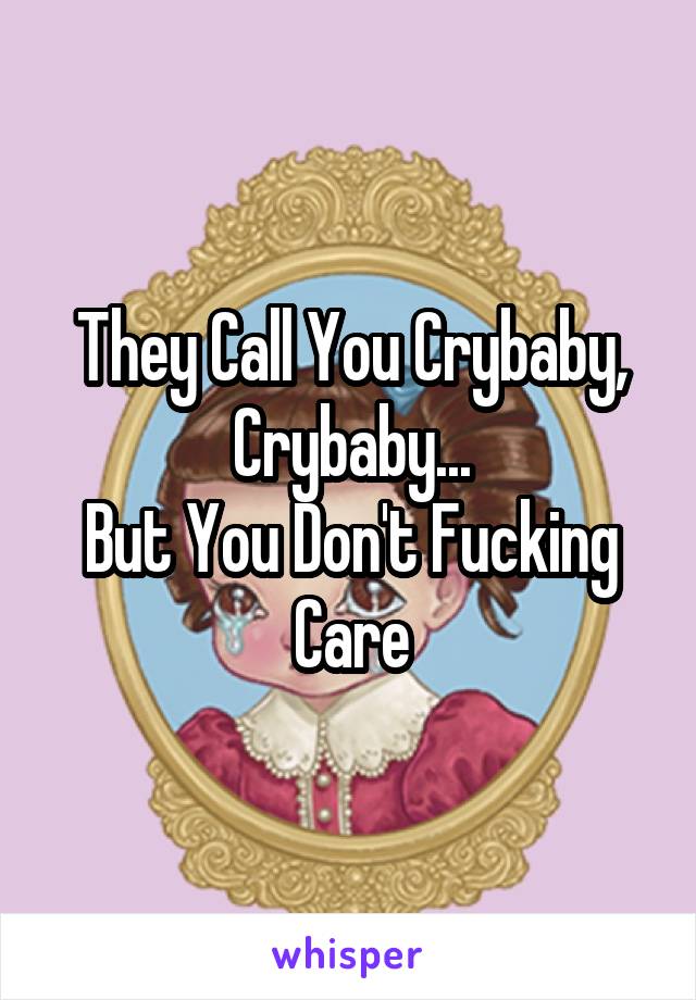 They Call You Crybaby, Crybaby...
But You Don't Fucking Care