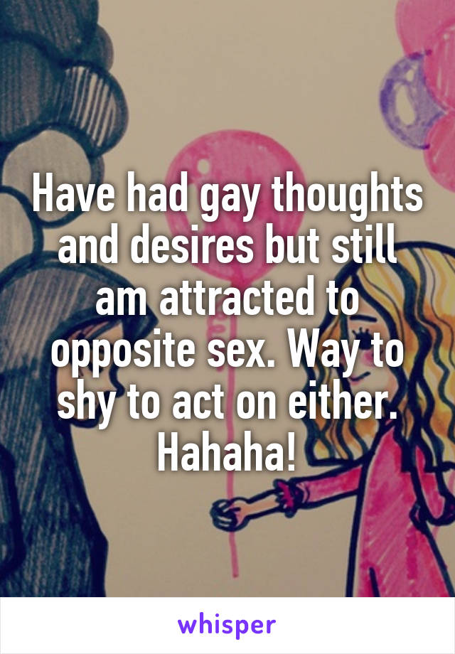 Have had gay thoughts and desires but still am attracted to opposite sex. Way to shy to act on either. Hahaha!